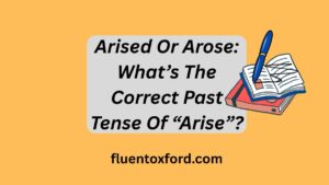 Arised Or Arose: What’s The Correct Past Tense Of “Arise”?